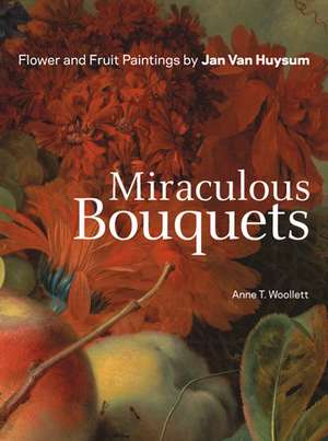 Miraculous Bouquets: Flower and Fruit Paintings by Jan van Huysum de Anne T. Woollett