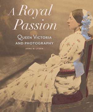 A Royal Passion: Queen Victoria and Photography de Anne Lyden