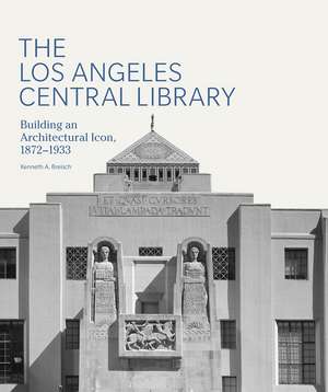 The Los Angeles Central Library: Building an Architectural Icon, 1872-1933 de Kenneth A. Breisch