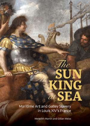 The Sun King at Sea: Maritime Art and Galley Slavery in Louis XIV's France de Meredith Martin