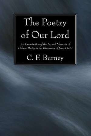 The Poetry of Our Lord: An Examination of the Formal Elements of Hebrew Poetry in the Discourses of Jesus Christ de C. F. Burney