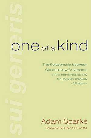 One of a Kind: The Relationship Between Old and New Covenants as the Hermeneutical Key for Christian Theology of Religions de Adam Sparks