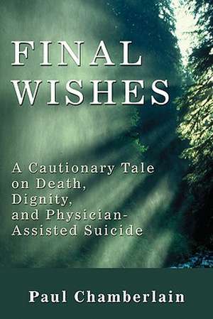 Final Wishes: A Cautionary Tale on Death, Dignity & Physician-Assisted Suicide de Paul Chamberlain