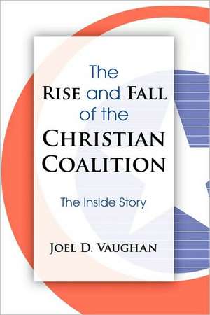 The Rise and Fall of the Christian Coalition: The Inside Story de Joel D. Vaughan