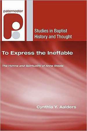 To Express the Ineffable: The Hymns and Spirituality of Anne Steele de Cynthia Y. Aalders