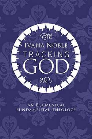 Tracking God: An Ecumenical Fundamental Theology de Ivana Noble