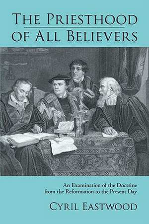 The Priesthood of All Believers: An Examination of the Doctrine from the Reformation to the Present Day de Cyril Eastwood