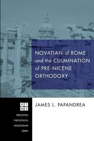 Novatian of Rome and the Culmination of Pre-Nicene Orthodoxy de James L. Papandrea