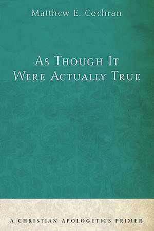 As Though It Were Actually True: A Christian Apologetics Primer de Matthew E. Cochran