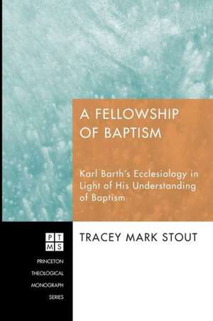 A Fellowship of Baptism: Karl Barth's Ecclesiology in Light of His Understanding of Baptism de Tracey Mark Stout