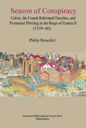 Season of Conspiracy – Calvin, the French Reformed Churches, and Protestant Plotting in the Reign of Francis II (1559–60), Transactions, American Phil de Philip Benedict