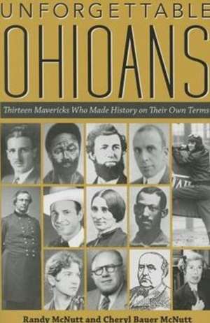 Unforgettable Ohioans: Thirteen Mavericks Who Made History on Their Own Terms de Randy McNutt