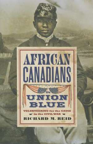 African Canadians in Union Blue: Volunteering for the Cause in the Civil War de Richard M. Reid