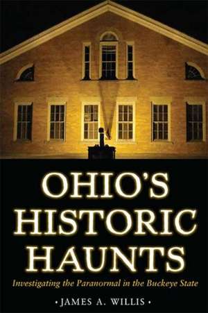 Ohio's Historic Haunts: Investigating the Paranormal in the Buckeye State de James A. Willis