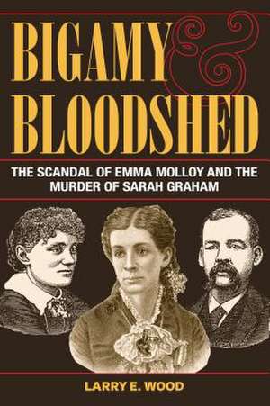 Bigamy and Bloodshed: The Scandal of Emma Molloy and the Murder of Sarah Graham de Larry E. Wood