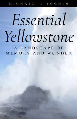 Essential Yellowstone: A Landscape of Memory and Wonder de Michael Yochim