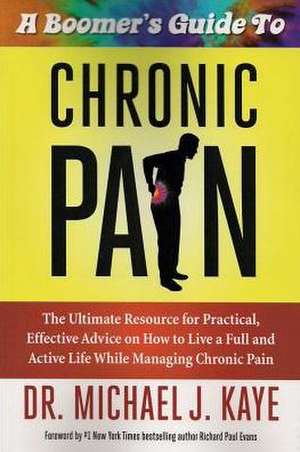 A Boomer's Guide to Chronic Pain: The Ultimate Resource for Practical, Effective Advice on How to Live a Full and Active Life While Managing Chronic de Michael J. Kaye