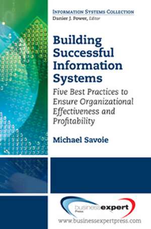 Building Successful Information Systems: Five Best Practices to Ensure Organizational Effectiveness and Profitability de Michael Savoie