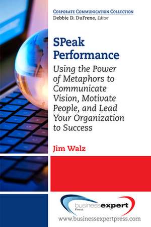 SPeak Performance: Using the Power of Metaphors to Communicate Vision, Motivate People, and Lead Your Organization to Success de Jim Walz