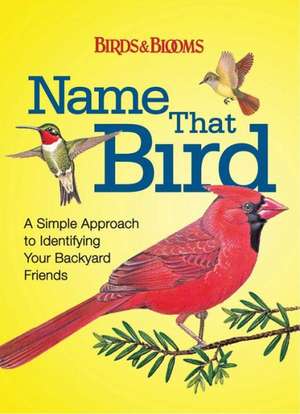 Name That Bird: A Simple Approach to Identifying Your Backyard Friends de Editors of Birds & Blooms