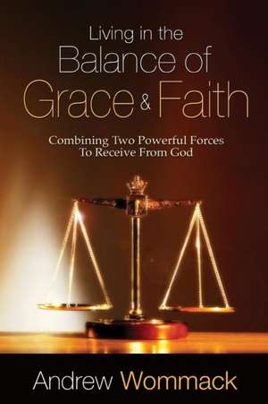 Living in the Balance of Grace and Faith: Combining Two Powerful Forces to Receive from God de Andrew Wommack