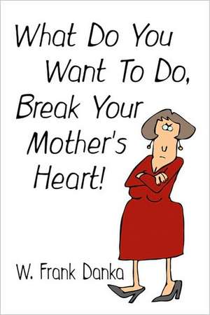 What Do You Want To Do, Break Your Mother's Heart? de Wayne F. Danka