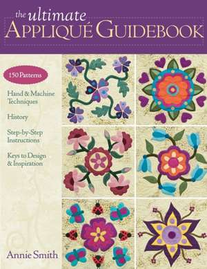 The Ultimate Applique Guidebook: 150 Patterns, Hand & Machine Techniques, History, Step-By-Step Instructions, Keys to Design & Inspiration de Annie Smith