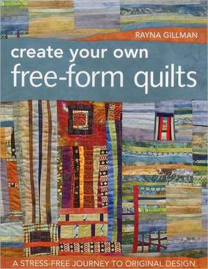 Create Your Own Free-Form Quilts: A Stress-Free Journey to Original Design de Rayna Gillman