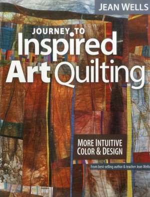 Journey to Inspired Art Quilting: More Intuitive Color & Design de Jean Wells