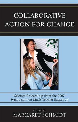Collaborative Action for Change: Selected Proceedings from the 2007 Symposium on Music Teacher Education de Margaret Schmidt