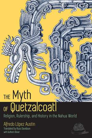 The Myth of Quetzalcoatl: Religion, Rulership, and History in the Nahua World de Alfredo López Austin