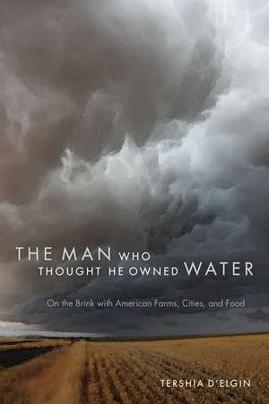 The Man Who Thought He Owned Water: On the Brink with American Farms, Cities, and Food de Tershia d'Elgin