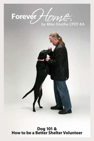 Forever Home...: Dog Training 101 & How to Be a Better Shelter Volunteer de Mike Deathe Cpdt-Ka