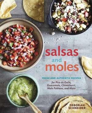 Salsas and Moles: Fresh and Authentic Recipes for Pico de Gallo, Mole Poblano, Chimichurri, Guacamole, and More de Deborah Schneider