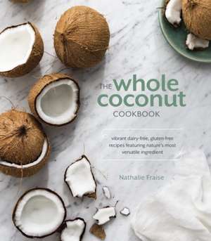 The Whole Coconut Cookbook: Vibrant Dairy-Free, Gluten-Free Recipes Featuring Nature's Most Versatile Ingredient de Nathalie Fraise