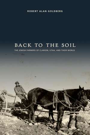 Back to the Soil: The Jewish Farmers of Clarion, Utah, and Their World de Robert Alan Goldberg