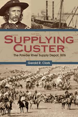 Supplying Custer: The Powder River Supply Depot, 1876 de Gerald R. Clark