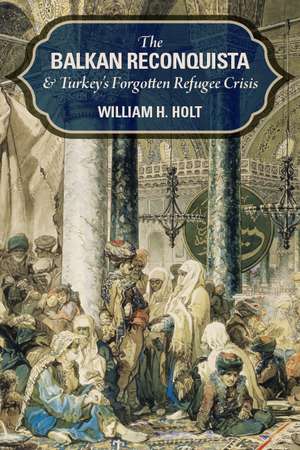 The Balkan Reconquista and Turkey's Forgotten Refugee Crisis de William H. Holt