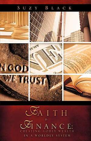 Faith & Finance: Creating Godly Wealth in a Worldly System de Suzy Black