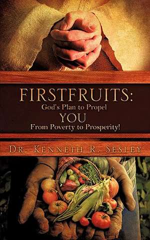 Firstfruits: God's Plan to Propel You from Poverty to Prosperity! de Kenneth R. Sesley