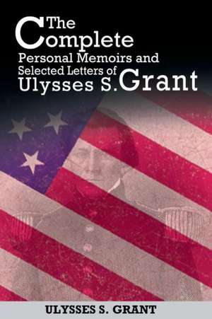 The Complete Personal Memoirs and Selected Letters of Ulysses S. Grant de Ulysses S. Grant