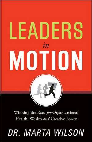 Leaders in Motion: Winning the Race for Organizational Health, Wealth, and Creative Power de Dr Marta Wilson