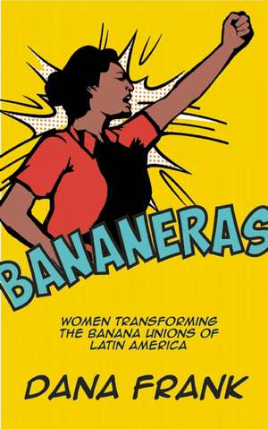 Bananeras: Women Transforming the Banana Unions of Latin America de Dana Frank