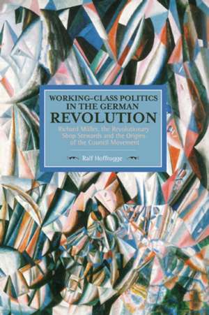 Working Class Politics In The German Revolution (historical Materialsim, Volume 77): Richard Muller, the Revolutionary Shop Stewards and the Origins of the Council Movement de Ralf Hoffrogge