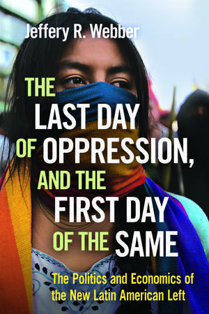 The Last Day of Oppression, and the First Day of the Same: The Politics and Economics of the New Latin American Left de Jeffery R. Webber