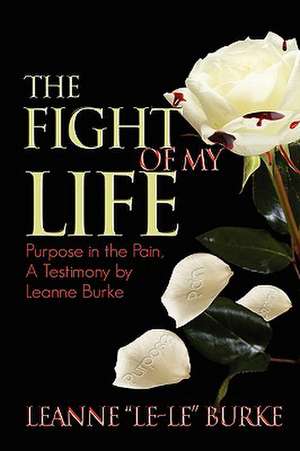 The Fight of My Life... The Purpose of My Pain de Leanne Burke