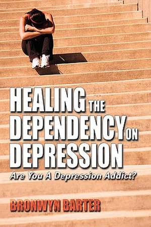 Healing the Dependency on Depression Are You a Depression Addict? de Bronwyn Barter