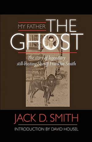 My Father, the Ghost - The Story of Legendary Still-Busting Sheriff Franklin Smith de Jack D. Smith