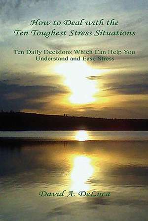 How to Deal with the Ten Toughest Stress Situations - Ten Daily Decisions Which Can Help You Understand and Ease Stress de David A. DeLuca