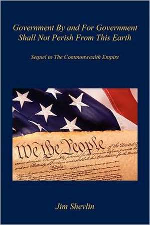 Government by and for Government Shall Not Perish from This Earth - Sequel to the Commonwealth Empire de Jim Shevlin